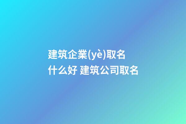 建筑企業(yè)取名什么好 建筑公司取名